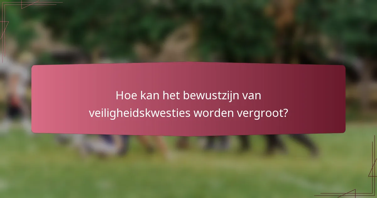 Hoe kan het bewustzijn van veiligheidskwesties worden vergroot?