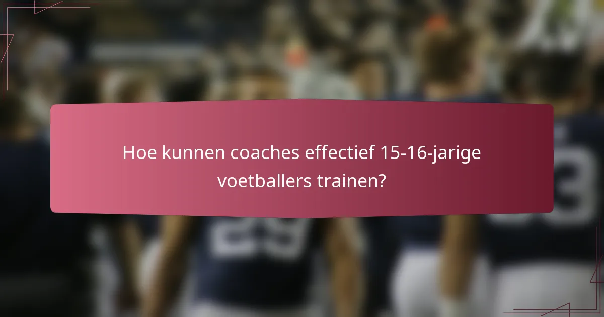 Hoe kunnen coaches effectief 15-16-jarige voetballers trainen?