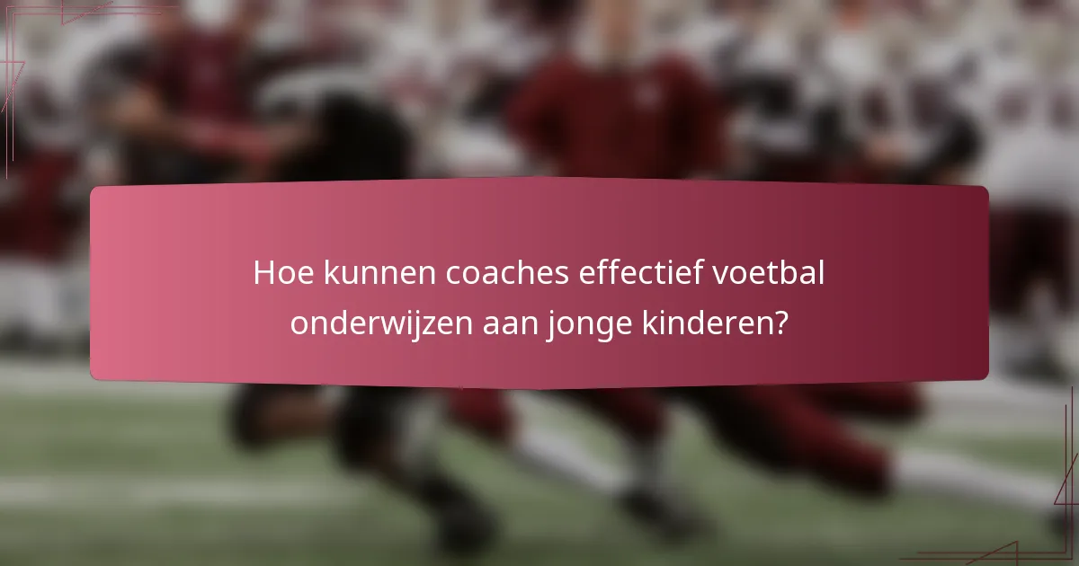 Hoe kunnen coaches effectief voetbal onderwijzen aan jonge kinderen?