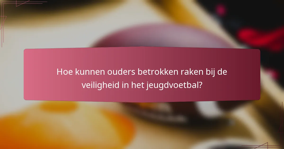 Hoe kunnen ouders betrokken raken bij de veiligheid in het jeugdvoetbal?