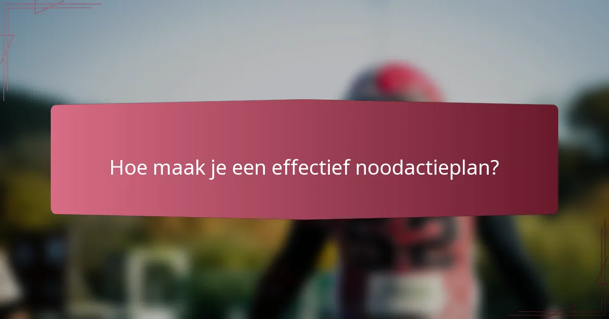 Hoe maak je een effectief noodactieplan?