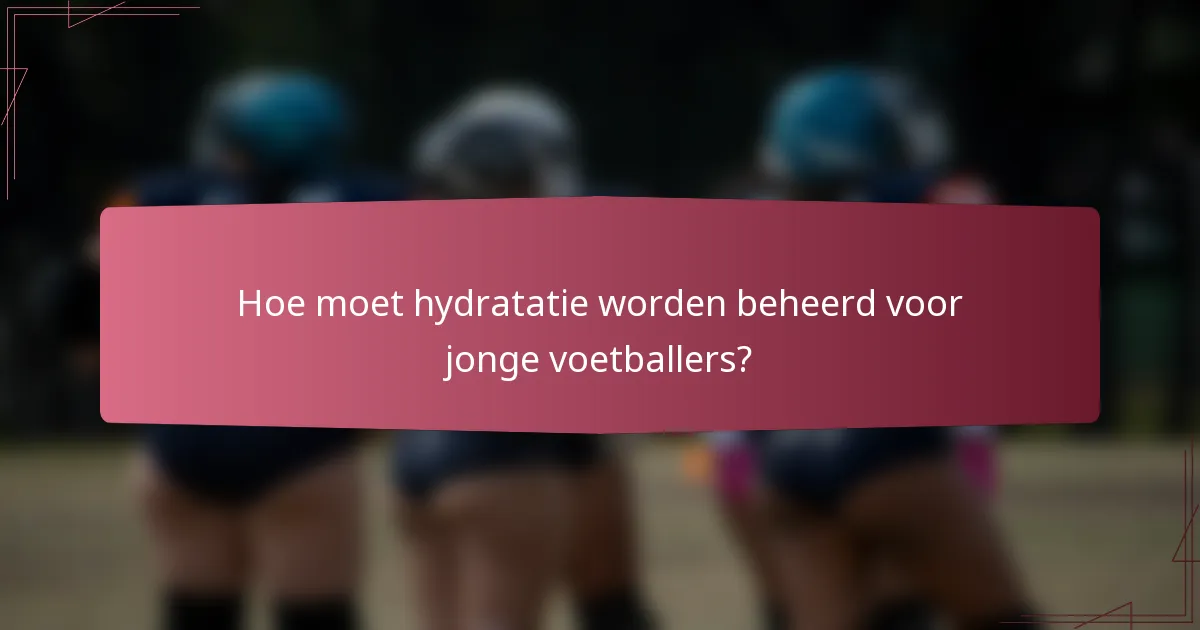 Hoe moet hydratatie worden beheerd voor jonge voetballers?