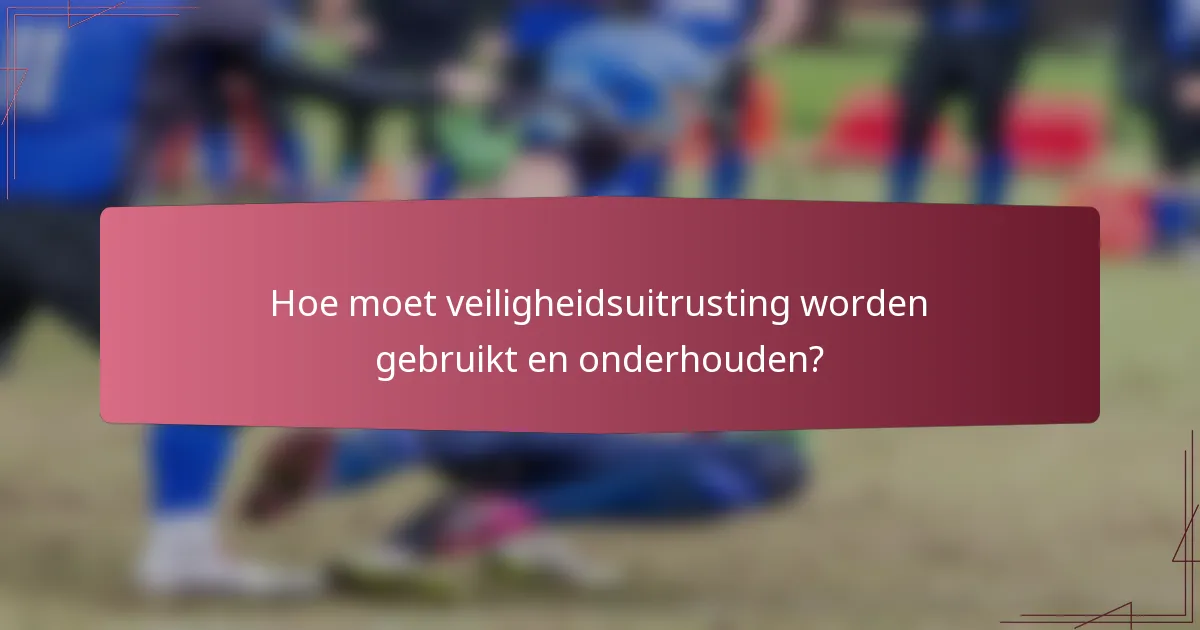 Hoe moet veiligheidsuitrusting worden gebruikt en onderhouden?