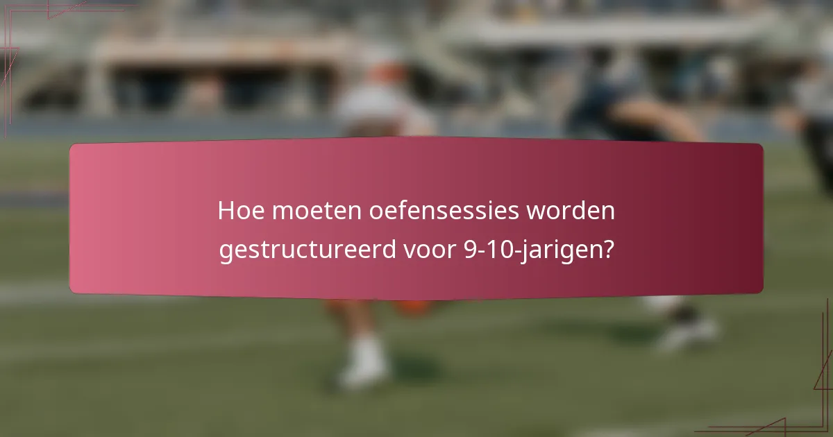 Hoe moeten oefensessies worden gestructureerd voor 9-10-jarigen?