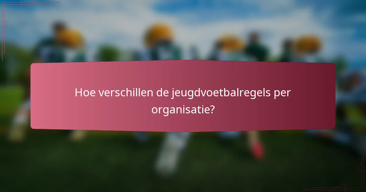 Hoe verschillen de jeugdvoetbalregels per organisatie?