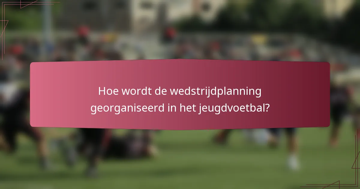 Hoe wordt de wedstrijdplanning georganiseerd in het jeugdvoetbal?
