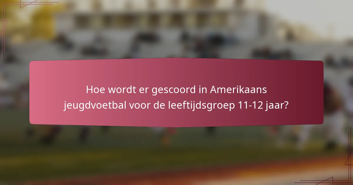 Hoe wordt er gescoord in Amerikaans jeugdvoetbal voor de leeftijdsgroep 11-12 jaar?