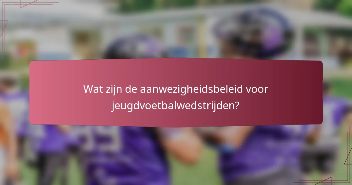 Wat zijn de aanwezigheidsbeleid voor jeugdvoetbalwedstrijden?