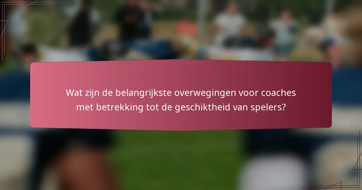 Wat zijn de belangrijkste overwegingen voor coaches met betrekking tot de geschiktheid van spelers?