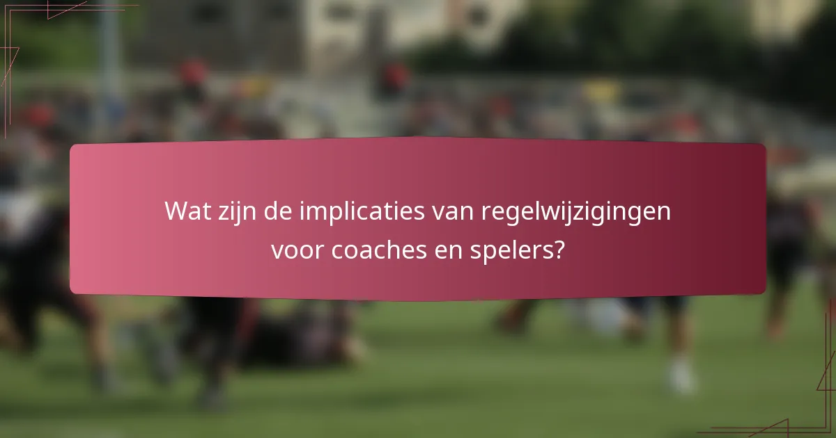 Wat zijn de implicaties van regelwijzigingen voor coaches en spelers?