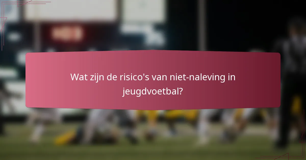 Wat zijn de risico's van niet-naleving in jeugdvoetbal?