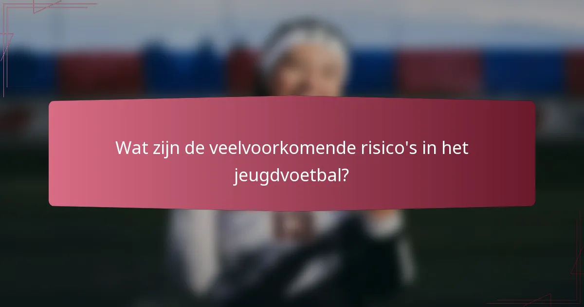 Wat zijn de veelvoorkomende risico's in het jeugdvoetbal?