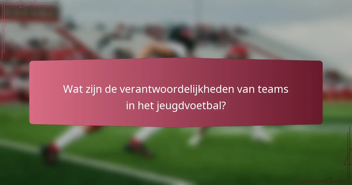 Wat zijn de verantwoordelijkheden van teams in het jeugdvoetbal?
