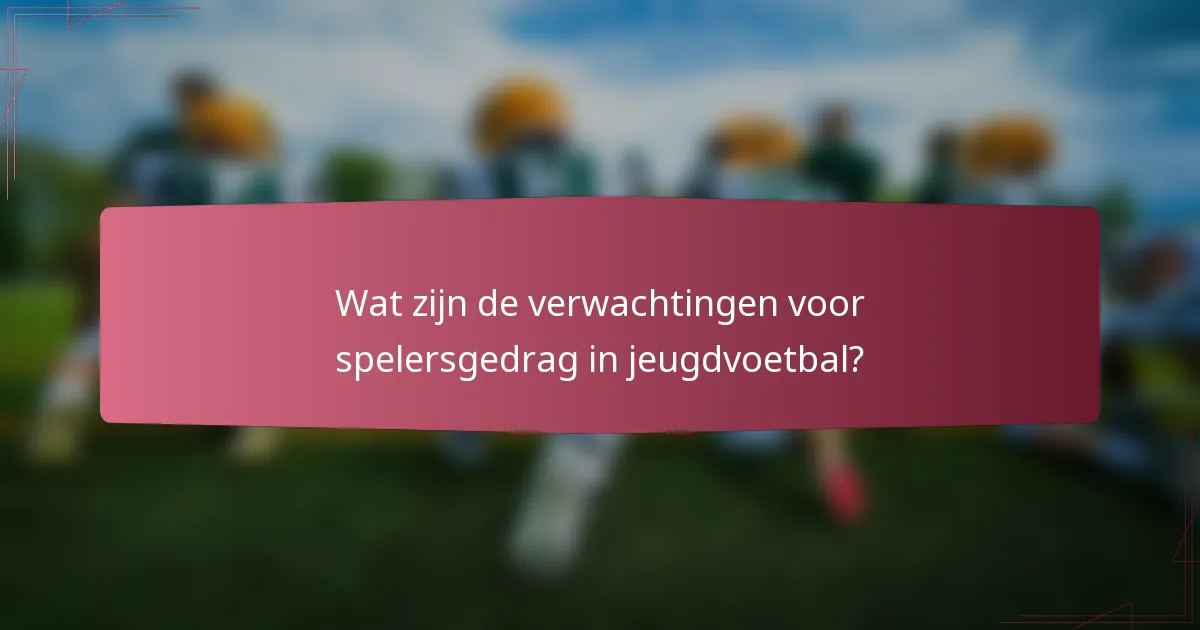 Wat zijn de verwachtingen voor spelersgedrag in jeugdvoetbal?