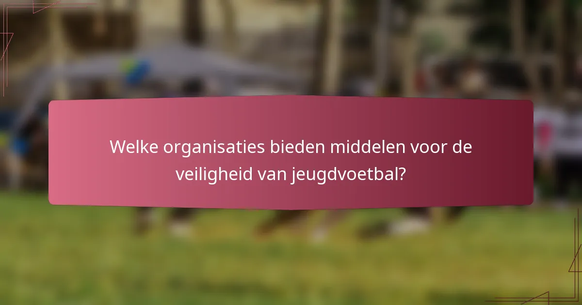 Welke organisaties bieden middelen voor de veiligheid van jeugdvoetbal?