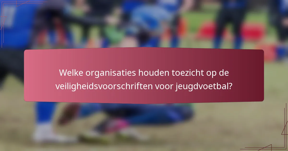 Welke organisaties houden toezicht op de veiligheidsvoorschriften voor jeugdvoetbal?