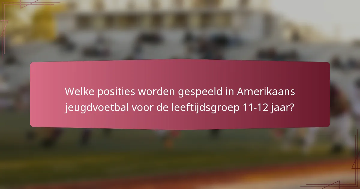 Welke posities worden gespeeld in Amerikaans jeugdvoetbal voor de leeftijdsgroep 11-12 jaar?