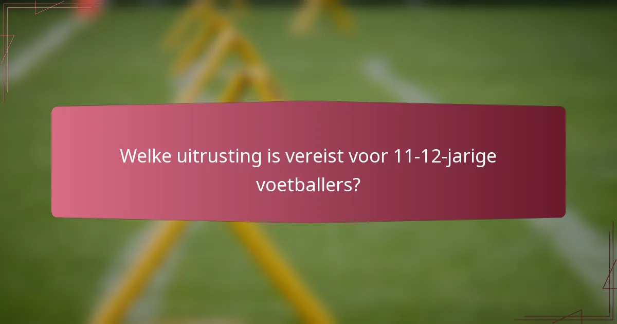 Welke uitrusting is vereist voor 11-12-jarige voetballers?