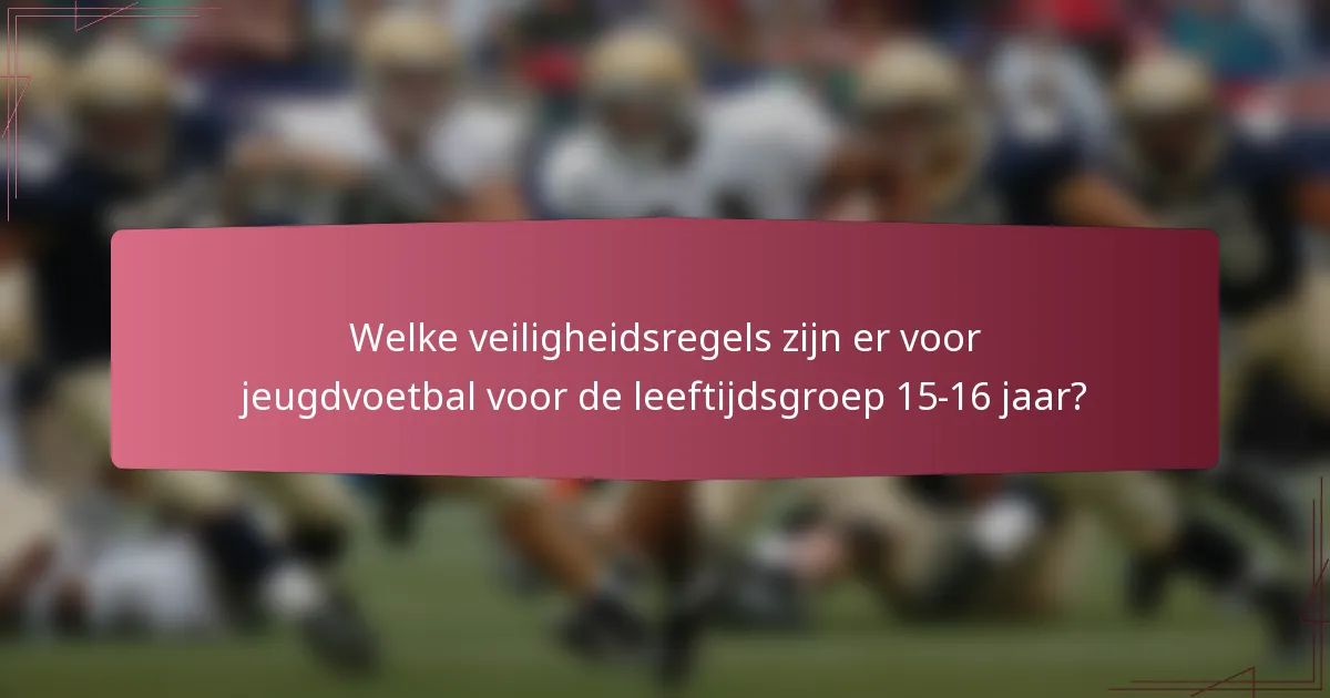 Welke veiligheidsregels zijn er voor jeugdvoetbal voor de leeftijdsgroep 15-16 jaar?
