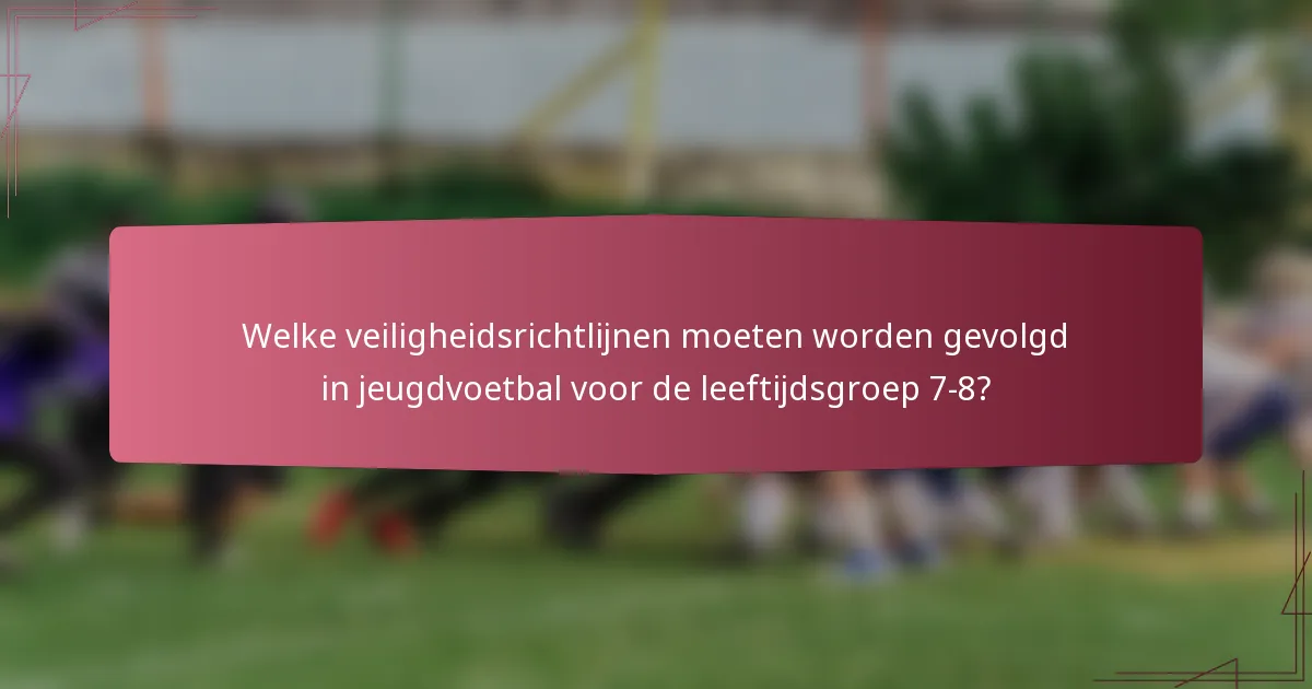 Welke veiligheidsrichtlijnen moeten worden gevolgd in jeugdvoetbal voor de leeftijdsgroep 7-8?